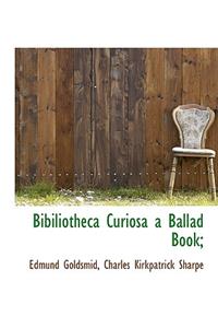 Bibiliotheca Curiosa a Ballad Book;
