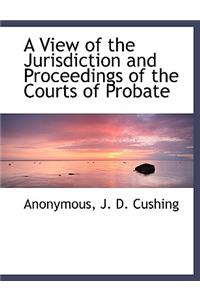 A View of the Jurisdiction and Proceedings of the Courts of Probate