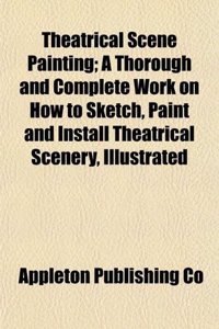 Theatrical Scene Painting; A Thorough and Complete Work on How to Sketch, Paint and Install Theatrical Scenery, Illustrated