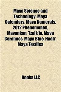 Maya Science and Technology: Maya Calendars, Maya Numerals, 2012 Phenomenon, Mayanism, Tzolk'in, Maya Ceramics, Maya Blue, Haab', Maya Textiles