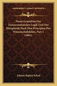 Neuer Grundriss Der Transscendentalen Logik Und Der Metaphysik Nach Den Principien Der Wissenschaftslehre, Part 1 (1801)