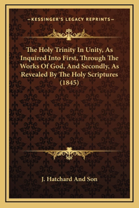 The Holy Trinity In Unity, As Inquired Into First, Through The Works Of God, And Secondly, As Revealed By The Holy Scriptures (1845)