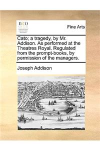 Cato; A Tragedy, by Mr. Addison. as Performed at the Theatres Royal. Regulated from the Prompt-Books, by Permission of the Managers.