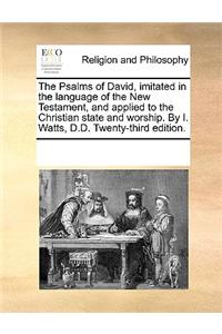 The Psalms of David, Imitated in the Language of the New Testament, and Applied to the Christian State and Worship. by I. Watts, D.D. Twenty-Third Edition.