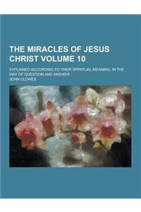 The Miracles of Jesus Christ; Explained According to Their Spiritual Meaning, in the Way of Question and Answer Volume 10