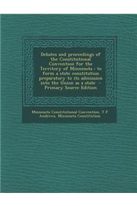 Debates and Proceedings of the Constitutional Convention for the Territory of Minnesota: To Form a State Constitution Preparatory to Its Admission Into the Union as a State