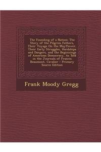 The Founding of a Nation: The Story of the Pilgrim Fathers, Their Voyage on the Mayflower, Their Early Struggles, Hardships and Dangers, and the Beginnings of American Democracy, as Told in the Journals of Francis Beaumont, Cavalier