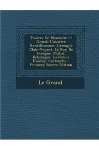 Theatre de Monsieur Le Grand: L'Usurier Gentilhomme. L'Aveugle Clair-Voyant. Le Roy de Cocagne. Plutus. Belphegor. La Fleuve D'Oubly. Cartouche