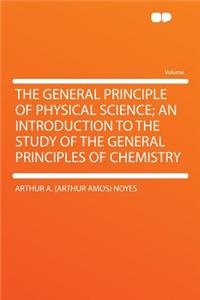 The General Principle of Physical Science; An Introduction to the Study of the General Principles of Chemistry