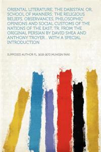 Oriental Literature; The Dabistï¿½n, Or, School of Manners; The Religious Beliefs, Observances, Philosophic Opinions and Social Customs of the Nations of the East, Tr. from the Original Persian by David Shea and Anthony Troyer... with a Special Int