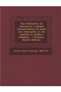 The Chemistry of Commerce; A Simple Interpretation of Some New Chemistry in Its Relation to Modern Industry - Primary Source Edition