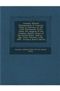 Amateur Billiard Championship of America: (Class A.) Souvenir of the First Tournament Given Under the Auspices of the Amateur Athletic Union of the Un