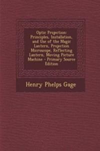 Optic Projection: Principles, Installation, and Use of the Magic Lantern, Projection Microscope, Reflecting Lantern, Moving Picture Machine - Primary Source Edition