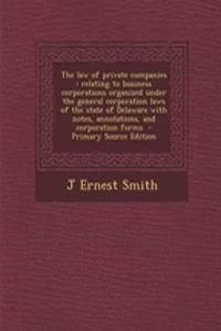 The Law of Private Companies: Relating to Business Corporations Organized Under the General Corporation Laws of the State of Delaware with Notes, Annotations, and Corporation Forms - Primary Source Edition
