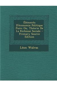 Elements D'Economie Politique Pure; Ou, Theorie de La Richesse Sociale - Primary Source Edition