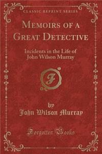 Memoirs of a Great Detective: Incidents in the Life of John Wilson Murray (Classic Reprint)