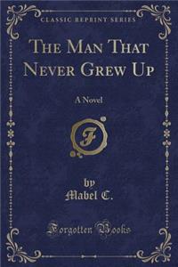 The Man That Never Grew Up: A Novel (Classic Reprint)