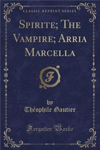 Spirite; The Vampire; Arria Marcella (Classic Reprint)