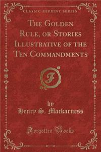 The Golden Rule, or Stories Illustrative of the Ten Commandments (Classic Reprint)