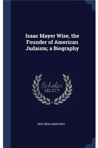 Isaac Mayer Wise, the Founder of American Judaism; a Biography