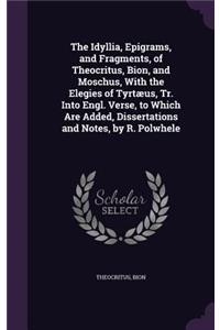 Idyllia, Epigrams, and Fragments, of Theocritus, Bion, and Moschus, With the Elegies of Tyrtæus, Tr. Into Engl. Verse, to Which Are Added, Dissertations and Notes, by R. Polwhele