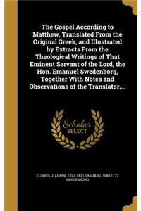 The Gospel According to Matthew, Translated from the Original Greek, and Illustrated by Extracts from the Theological Writings of That Eminent Servant of the Lord, the Hon. Emanuel Swedenborg, Together with Notes and Observations of the Translator,