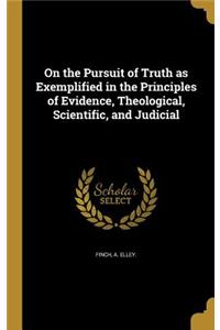 On the Pursuit of Truth as Exemplified in the Principles of Evidence, Theological, Scientific, and Judicial