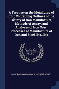 A Treatise on the Metallurgy of Iron; Containing Outlines of the History of Iron Manufacture, Methods of Assay, and Analyses of Iron Ores, Processes of Manufacture of Iron and Steel, Etc., Etc