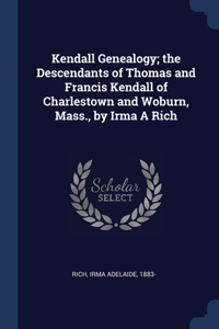 Kendall Genealogy; the Descendants of Thomas and Francis Kendall of Charlestown and Woburn, Mass., by Irma A Rich