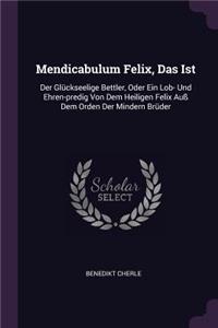 Mendicabulum Felix, Das Ist: Der Glückseelige Bettler, Oder Ein Lob- Und Ehren-predig Von Dem Heiligen Felix Auß Dem Orden Der Mindern Brüder