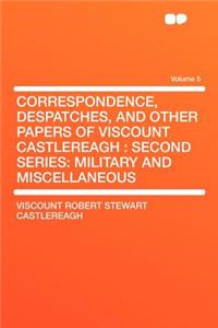 Correspondence, Despatches, and Other Papers of Viscount Castlereagh: Second Series: Military and Miscellaneous Volume 5