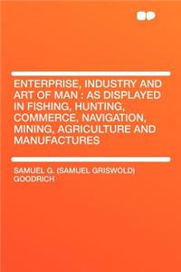 Enterprise, Industry and Art of Man: As Displayed in Fishing, Hunting, Commerce, Navigation, Mining, Agriculture and Manufactures