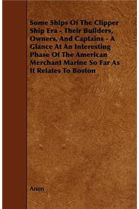 Some Ships Of The Clipper Ship Era - Their Builders, Owners, And Captains - A Glance At An Interesting Phase Of The American Merchant Marine So Far As It Relates To Boston