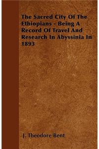 The Sacred City Of The Ethiopians - Being A Record Of Travel And Research In Abyssinia In 1893