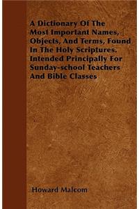 A Dictionary Of The Most Important Names, Objects, And Terms, Found In The Holy Scriptures. Intended Principally For Sunday-school Teachers And Bible Classes