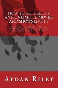 How to Get Free TV and Unlimited Movies and Shows Live TV: Complete Guide to Watching Anything on TV for Free, Free Ppv Channels, Free Sports, Free Li