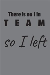 There is no I in team so I left
