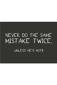 Never do the same mistake twice unless he's hot white