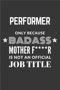 Performer Only Because Badass Mother F****R Is Not An Official Job Title Notebook