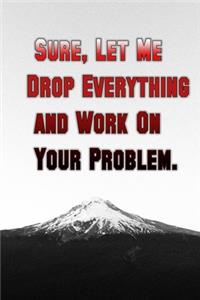 Sure, Let Me Drop Everything and Work On Your Problem
