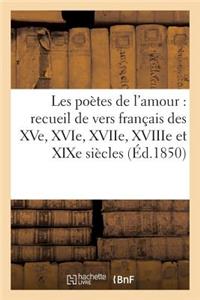 Les Poètes de l'Amour: Recueil de Vers Français Des Xve, Xvie, Xviie, Xviiie Et Xixe Siècles