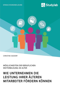 Wie Unternehmen die Leistung ihrer älteren Mitarbeiter fördern können. Möglichkeiten der beruflichen Weiterbildung im Alter