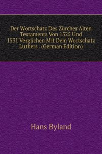 Der Wortschatz Des Zurcher Alten Testaments Von 1525 Und 1531 Verglichen Mit Dem Wortschatz Luthers . (German Edition)