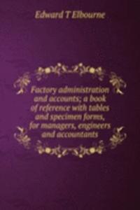 Factory administration and accounts; a book of reference with tables and specimen forms, for managers, engineers and accountants