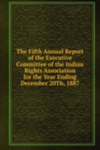 Fifth Annual Report of the Executive Committee of the Indian Rights Association for the Year Ending December 20Th, 1887