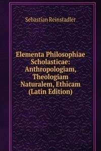 Elementa Philosophiae Scholasticae: Anthropologiam, Theologiam Naturalem, Ethicam (Latin Edition)