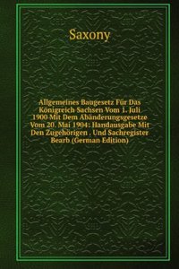 Allgemeines Baugesetz Fur Das Konigreich Sachsen Vom 1. Juli 1900 Mit Dem Abanderungsgesetze Vom 20. Mai 1904: Handausgabe Mit Den Zugehorigen . Und Sachregister Bearb (German Edition)