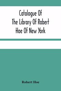 Catalogue Of The Library Of Robert Hoe Of New York: Illuminated Manuscripts, Incunabula, Historical Bindings, Early English Literature, Rare Americana, French Illustrated Books, Eighteenth Century Eng