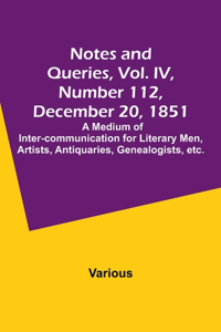 Notes and Queries, Vol. IV, Number 112, December 20, 1851; A Medium of Inter-communication for Literary Men, Artists, Antiquaries, Genealogists, etc.