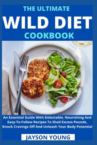 Ultimate Wild Diet Cookbook: An Essential Guide With Delectable, Nourishing And Easy-To-Follow Recipes To Shed Excess Pounds, Knock Cravings Off And Unleash Your Body Potential